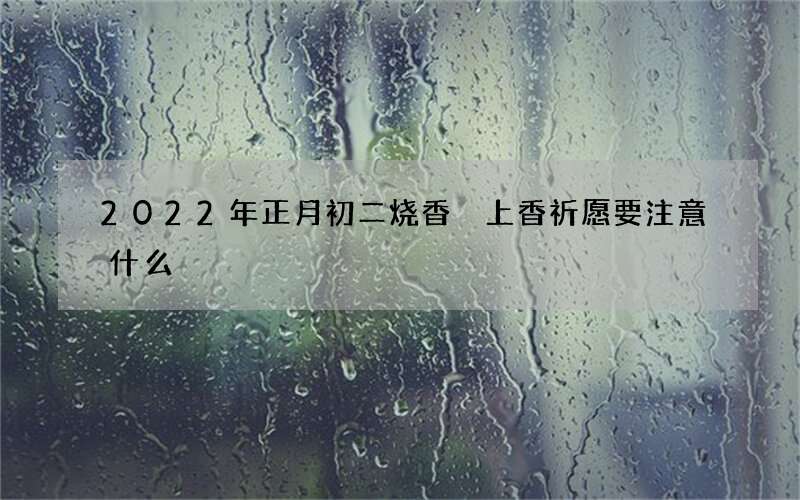 2022年正月初二烧香 上香祈愿要注意什么